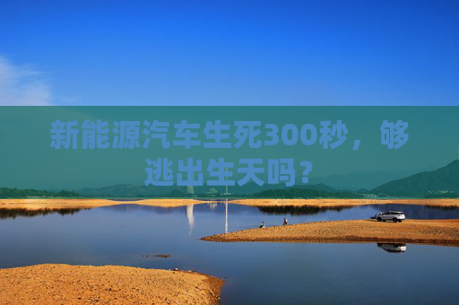 新能源汽车生死300秒，够逃出生天吗？