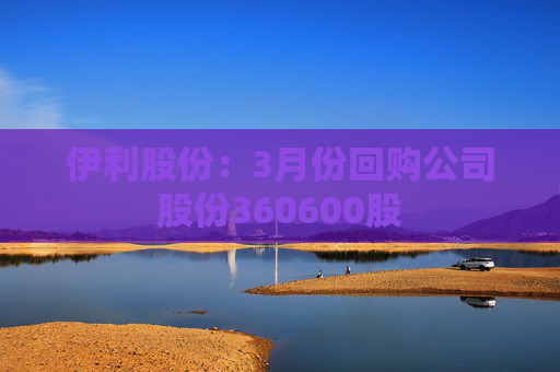 伊利股份：3月份回购公司股份360600股