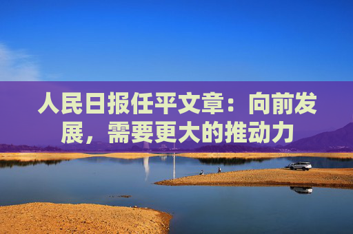 人民日报任平文章：向前发展，需要更大的推动力