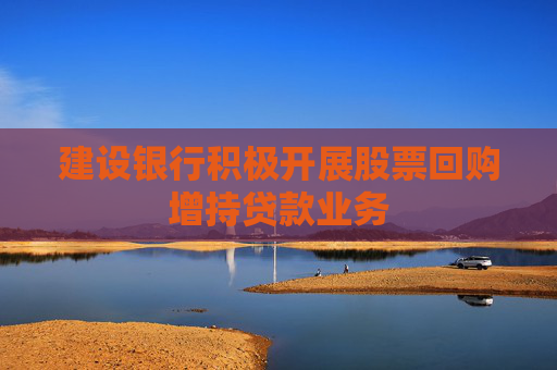 建设银行积极开展股票回购增持贷款业务