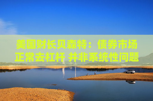 美国财长贝森特：债券市场正常去杠杆 并非系统性问题
