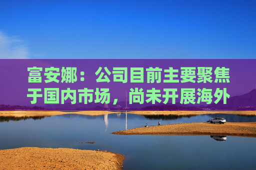 富安娜：公司目前主要聚焦于国内市场，尚未开展海外业务