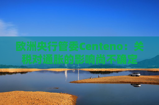 欧洲央行管委Centeno：关税对通胀的影响尚不确定