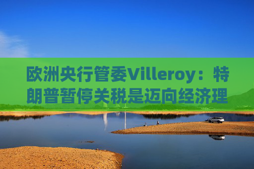 欧洲央行管委Villeroy：特朗普暂停关税是迈向经济理性的一步