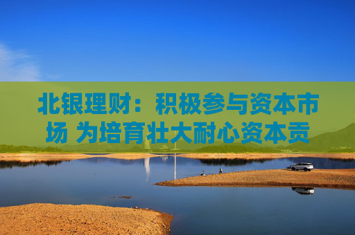 北银理财：积极参与资本市场 为培育壮大耐心资本贡献理财力量