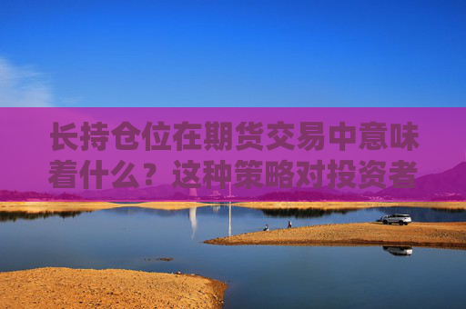长持仓位在期货交易中意味着什么？这种策略对投资者有什么优势和风险？