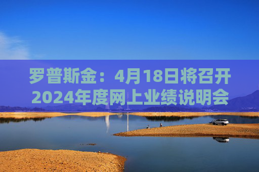 罗普斯金：4月18日将召开2024年度网上业绩说明会