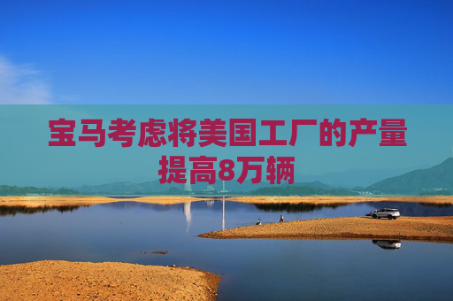 宝马考虑将美国工厂的产量提高8万辆