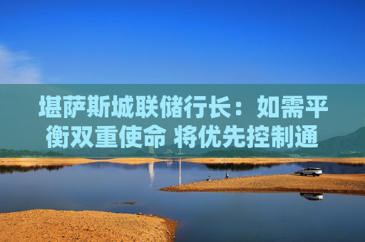 堪萨斯城联储行长：如需平衡双重使命 将优先控制通胀