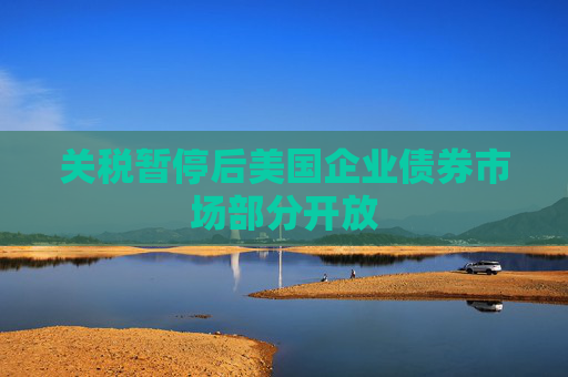 关税暂停后美国企业债券市场部分开放