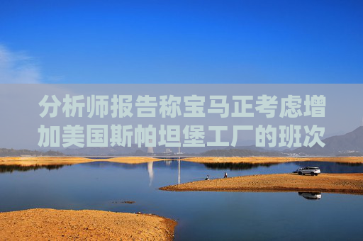 分析师报告称宝马正考虑增加美国斯帕坦堡工厂的班次