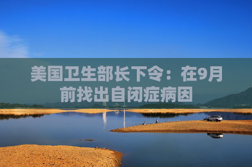 美国卫生部长下令：在9月前找出自闭症病因
