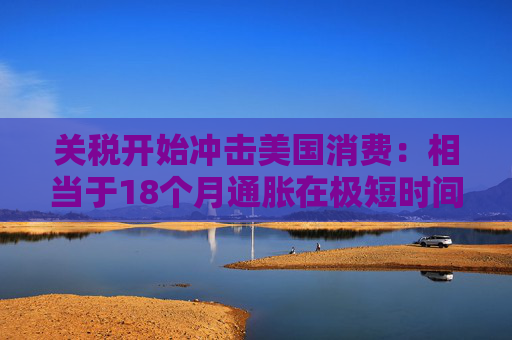 关税开始冲击美国消费：相当于18个月通胀在极短时间内爆发！