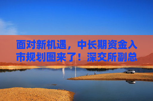 面对新机遇，中长期资金入市规划图来了！深交所副总经理唐瑞明确三大路线