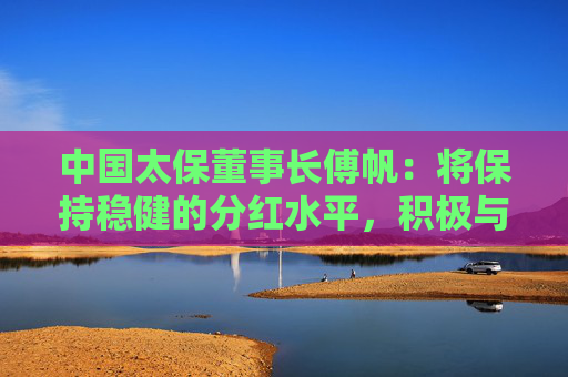 中国太保董事长傅帆：将保持稳健的分红水平，积极与全球投资者共享公司长期发展潜力