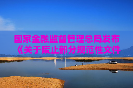 国家金融监督管理总局发布《关于废止部分规范性文件的通知》
