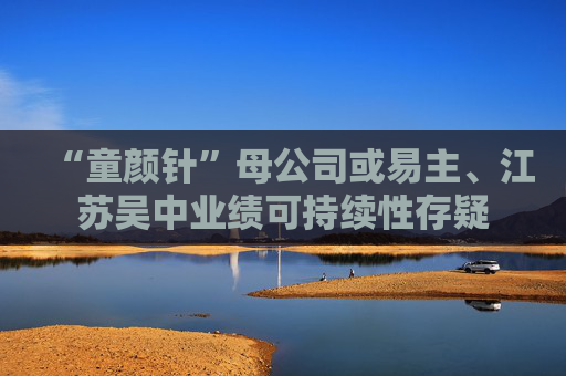 “童颜针”母公司或易主、江苏吴中业绩可持续性存疑
