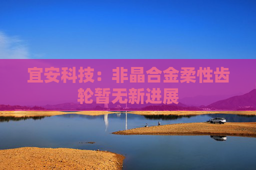 宜安科技：非晶合金柔性齿轮暂无新进展