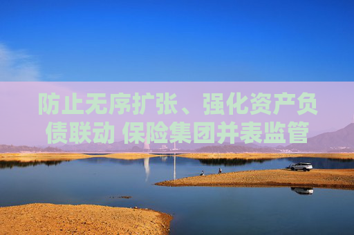 防止无序扩张、强化资产负债联动 保险集团并表监管规则“大修”