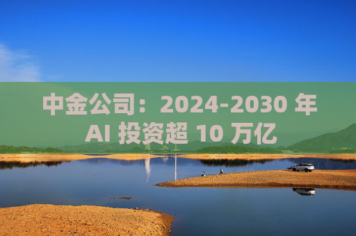 中金公司：2024-2030 年 AI 投资超 10 万亿