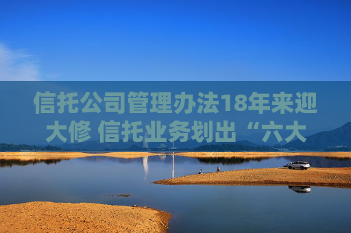 信托公司管理办法18年来迎大修 信托业务划出“六大红线”