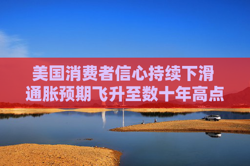 美国消费者信心持续下滑 通胀预期飞升至数十年高点