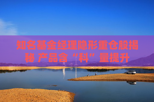 知名基金经理隐形重仓股揭秘 产品含“科”量提升