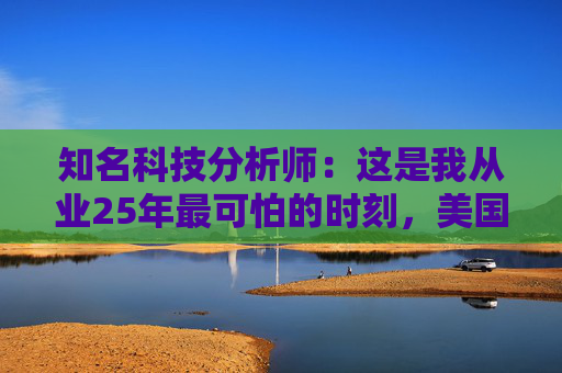 知名科技分析师：这是我从业25年最可怕的时刻，美国科技行业可能“倒退十年”