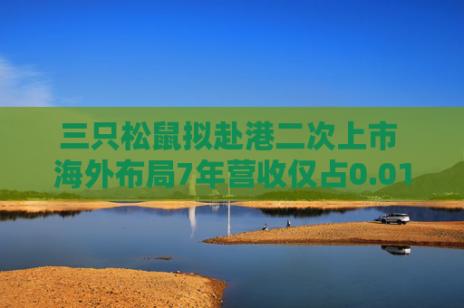 三只松鼠拟赴港二次上市 海外布局7年营收仅占0.01%