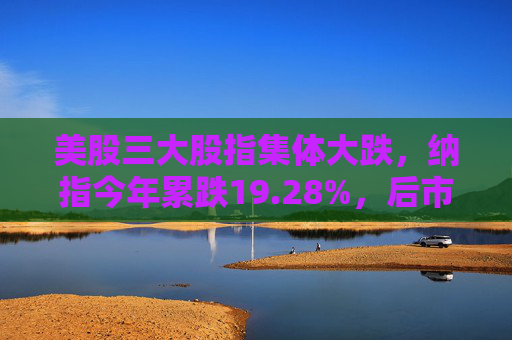 美股三大股指集体大跌，纳指今年累跌19.28%，后市担忧“滞胀”压力