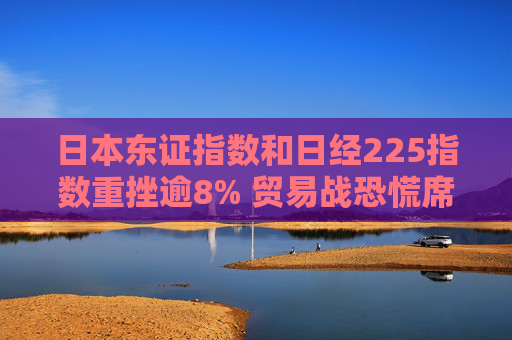 日本东证指数和日经225指数重挫逾8% 贸易战恐慌席卷全球市场
