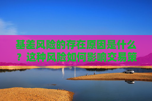 基差风险的存在原因是什么？这种风险如何影响交易策略？