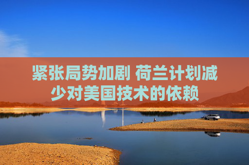 紧张局势加剧 荷兰计划减少对美国技术的依赖