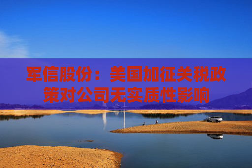 军信股份：美国加征关税政策对公司无实质性影响