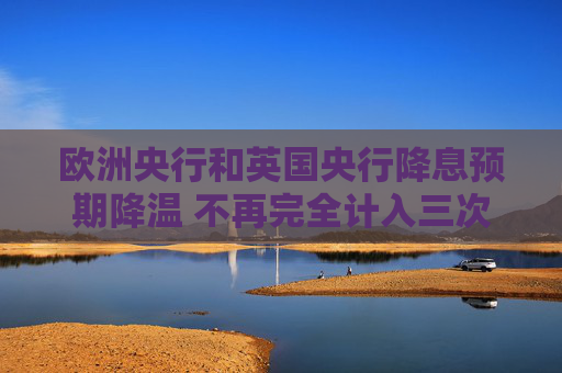 欧洲央行和英国央行降息预期降温 不再完全计入三次降息