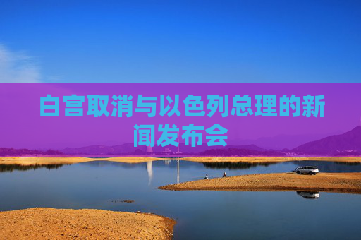 白宫取消与以色列总理的新闻发布会