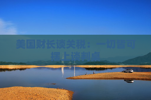 美国财长谈关税：一切皆可摆上谈判桌