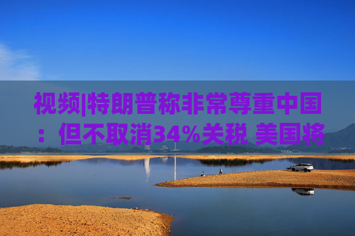 视频|特朗普称非常尊重中国：但不取消34%关税 美国将额外征收50%关税