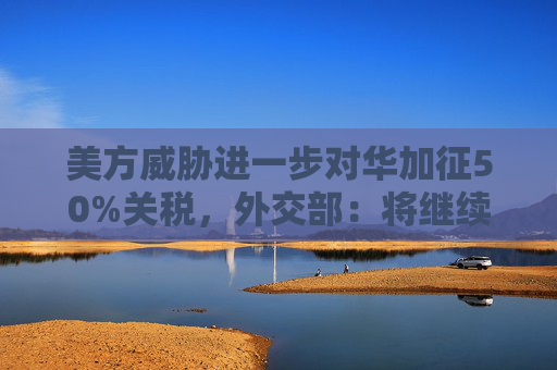美方威胁进一步对华加征50%关税，外交部：将继续采取坚决有力的措施