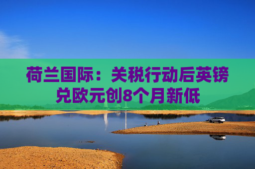 荷兰国际：关税行动后英镑兑欧元创8个月新低