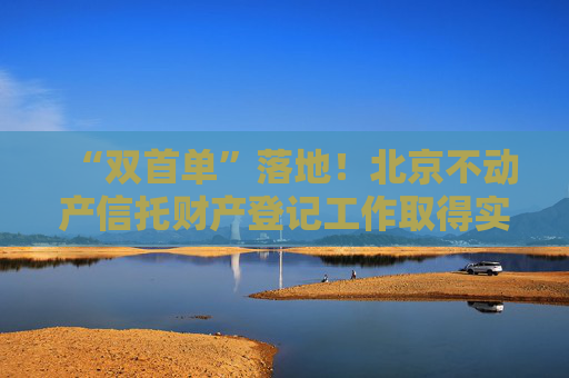 “双首单”落地！北京不动产信托财产登记工作取得实质性进展