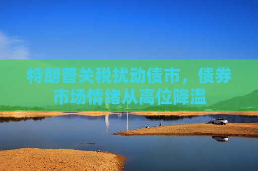特朗普关税扰动债市，债券市场情绪从高位降温
