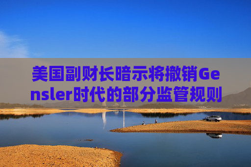 美国副财长暗示将撤销Gensler时代的部分监管规则