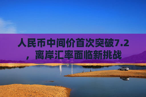 人民币中间价首次突破7.2，离岸汇率面临新挑战