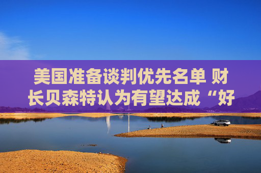 美国准备谈判优先名单 财长贝森特认为有望达成“好交易”