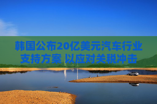 韩国公布20亿美元汽车行业支持方案 以应对关税冲击
