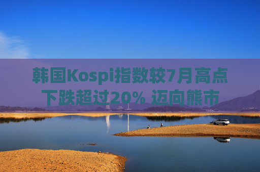 韩国Kospi指数较7月高点下跌超过20% 迈向熊市