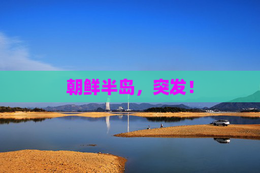 朝鲜半岛，突发！