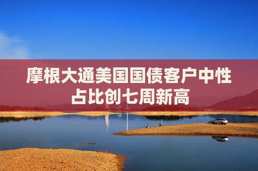 摩根大通美国国债客户中性占比创七周新高