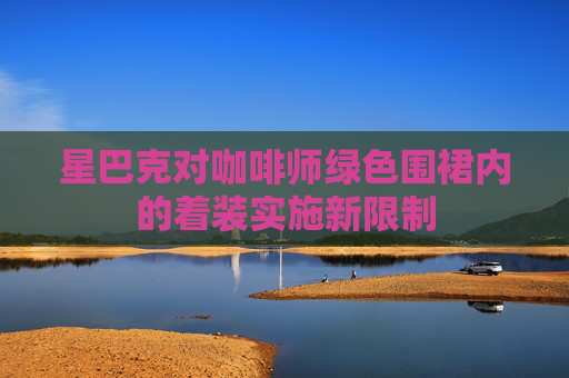 星巴克对咖啡师绿色围裙内的着装实施新限制